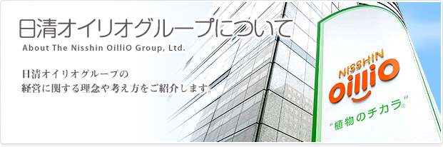 �����I�C���I�ɂ��� About the Nisshin OilliO Group,Ltd.�@�����I�C���I�O���[�v�̌o�c���O���{�I�ȍl���������Љ�܂��B
