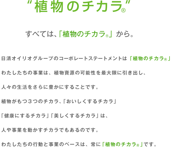 �g�A���̃`�J��&reg;�h
          ���ׂẮA�u�A���̃`�J��&reg;�v����B
          �����I�C���I�O���[�v�̃R�[�|���[�g�X�e�[�g�����g�́u�A���̃`�J��&reg;�v�B
           �킽�������̎��Ƃ́A�A�������̉\�����ő���Ɉ����o���A�l�X�̐���������ɖL���ɂ��邱�Ƃł��B
           �A�������R�̃`�J���A�u������������`�J���v�u���N�ɂ���`�J���v�u����������`�J���v�́A�l�⎖�Ƃ𓮂����`�J���ł�����̂ł��B �킽�������̍s���Ǝ��Ƃ̃x�[�X�́A��Ɂu�A���̃`�J��&reg;�v�ł��B