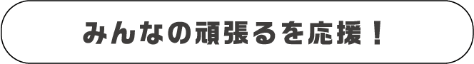みんなの頑張るを応援！