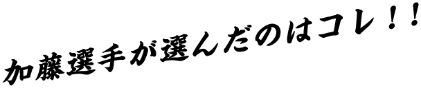 加藤選手が選んだのはコレ!!