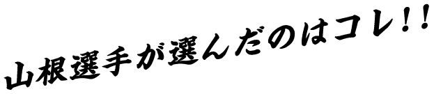 山根選手が選んだのはコレ!!