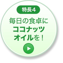 特長4 毎日の食卓にココナッツオイルを！