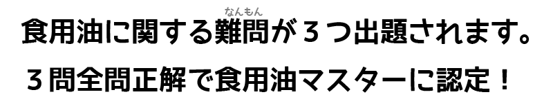 食用油に関する難問が３つ出題されます。３問全問正解で食用油マスターに認定！