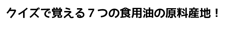 クイズで覚える7つの食用油の原料産地！