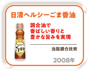 2008年 調合油で香ばしい香りと豊かな旨みを実現「日清ヘルシーごま香油」（油脂調合技術）