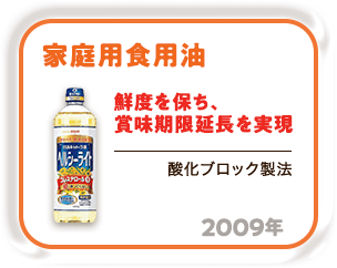 2009年 鮮度を保ち、賞味期限延長を実現「家庭用食用油」（酸化ブロック製法）
