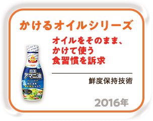 2016年 オイルをそのまま、かけて使う食習慣を訴求「かけるオイルシリーズ」（鮮度保持技術）