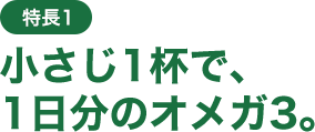 特長1 小さじ一杯で、一日分のオメガ3。