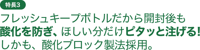 特長3 開封後も酸化を防ぎ、ほしい分だけピタッと注げる。