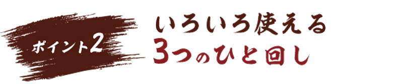 ポイント2:いろいろ使える3つのひと回し