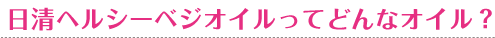 ヘルシーベジオイルってどんなオイル？