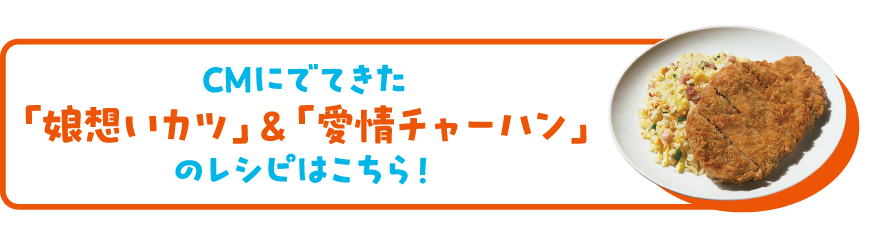 CMにでてきた「娘想いカツ」＆「愛情チャーハン」のレシピはこちら！