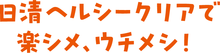 日清ヘルシークリアで楽シメ、ウチメシ！
