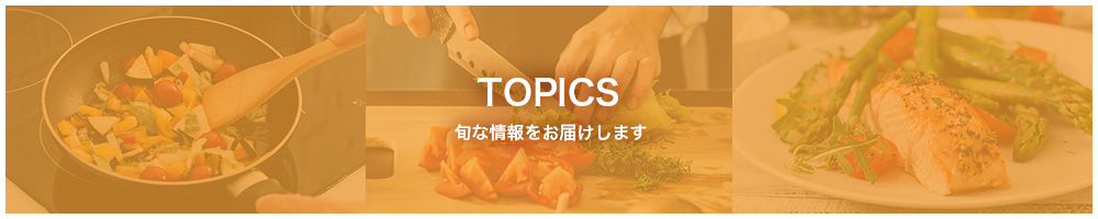 TOPICS 旬な情報をお届けします