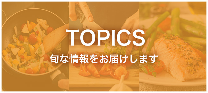 TOPICS 旬な情報をお届けします