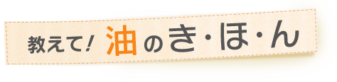 教えて！油のき・ほ・ん