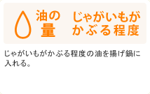 油の量：じゃがいもがかぶる程度