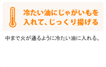 冷たい油にじゃがいもを入れて、じっくり揚げる