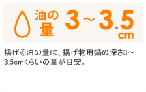 油の量：揚げ物用鍋の深さ3～3.5cmくらいの量