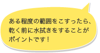 ある程度の範囲をこすったら、乾く前に水拭きをすることがポイントです!