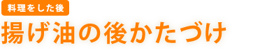 ［料理をした後］　揚げ油のあとかたづけ