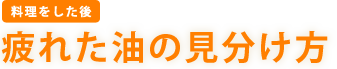 ［料理をした後］　疲れた油の見分け方