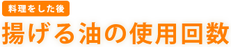 ［料理をした後］　揚げる油の使用回数