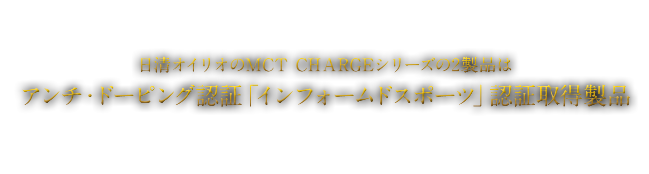 日清オイリオのMCT CHARGEシリーズの2製品は アンチ・ドーピング認証「インフォームドスポーツ」認証取得製品 トップアスリートだけでなく、日常的にスポーツを楽しむ方など、スポーツをする全ての方へ