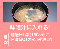 味噌汁に入れる！目安：味噌汁1杯(160cc)に日清MCTオイル小さじ1