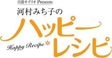 日清オイリオ Presents　毎週更新　河村みち子のハッピーレシピ Happy Recipe