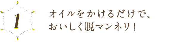 1 オイルをかけるだけで、おいしく脱マンネリ！