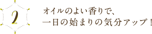 2 オイルのよい香りで、一日の始まりの気分アップ！