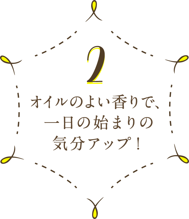 2 オイルのよい香りで、一日の始まりの気分アップ！