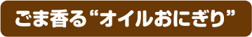 ごま香る“オイルおにぎり”