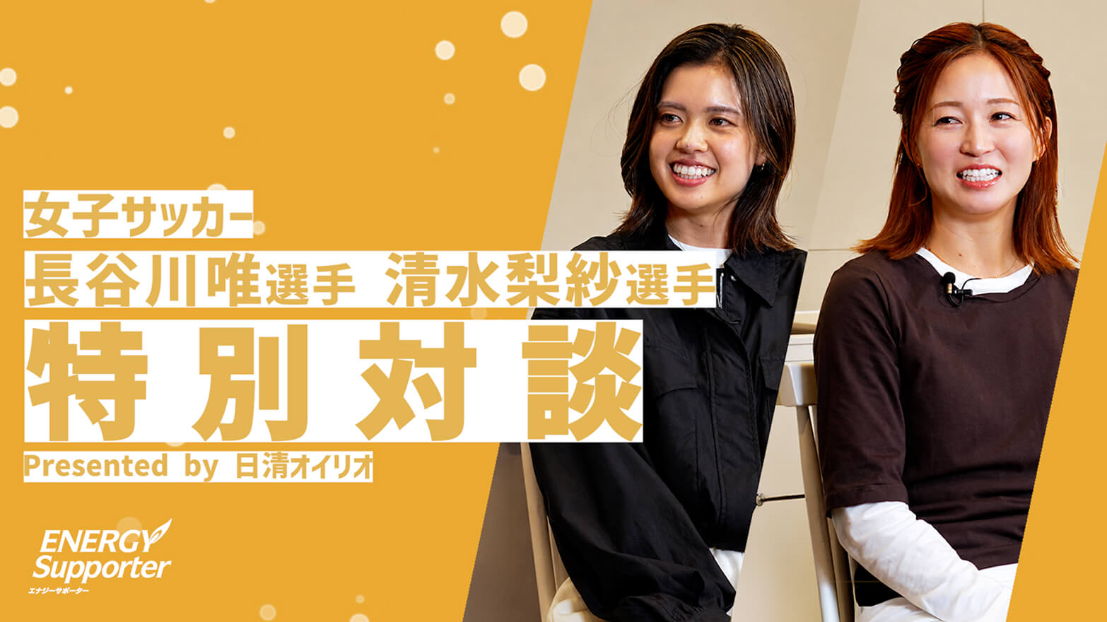 サッカー女子日本代表 長谷川唯選手・清水梨紗選手 ドキュメンタリー対談 Presented by 日清オイリオ
