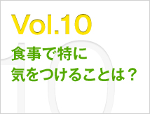 Vol.10 食事で特に気をつけることは？