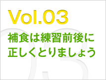 Vol.03 補食は練習前後に正しくとりましょう