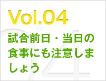 Vol.04 試合前日・当日の食事にも注意しましょう