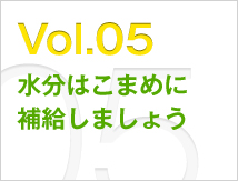 Vol.05 水分はこまめに補給しましょう