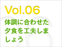 Vol.06 体調に合わせた夕食を工夫しましょう