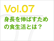 Vol.07 身長を伸ばすための食生活とは？