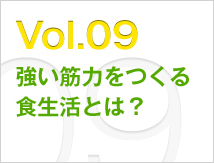 Vol.09 強い筋力をつくる食生活とは？