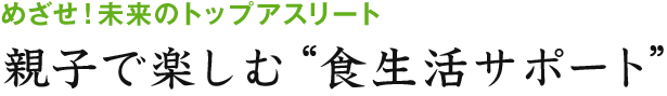 めざせ！未来のトップアスリート　親子で楽しむ“食生活サポート”