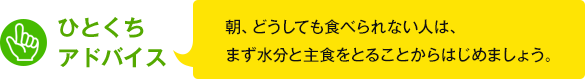 ひとくちアドバイス　朝、どうしても食べられない人は、まず水分と主食をとることからはじめましょう。