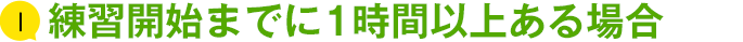 練習開始までに1時間以上ある場合