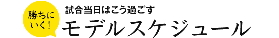 勝ちにいく！ 試合当日はこう過ごすモデルスケジュール