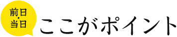 前日・当日 ここがポイント