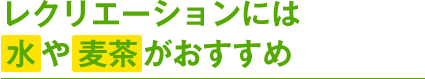 レクリエーションには水や麦茶がおすすめ