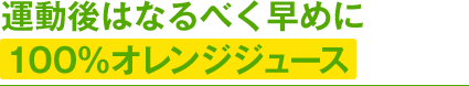 運動後はなるべく早めに100％オレンジジュース