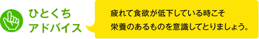 ひとくちアドバイス　疲れて食欲が低下している時こそ栄養のあるものを意識してとりましょう。